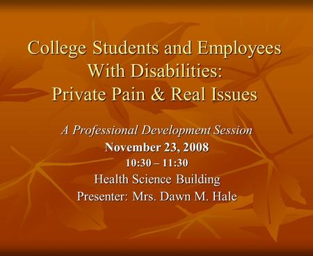 College Students and Employees With Disabilities: Private Pain & Real Issues A Professional Development Session November 23, 2008 10:30 – 11:30 Health.