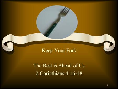 Keep Your Fork The Best is Ahead of Us 2 Corinthians 4:16-18 1.