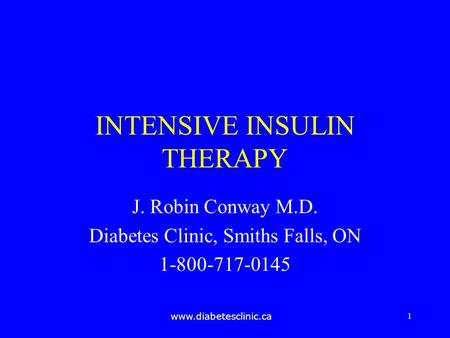 Www.diabetesclinic.ca 1 INTENSIVE INSULIN THERAPY J. Robin Conway M.D. Diabetes Clinic, Smiths Falls, ON 1-800-717-0145.