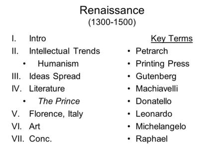 Renaissance (1300-1500) I.Intro II.Intellectual Trends Humanism III.Ideas Spread IV.Literature The Prince V.Florence, Italy VI.Art VII.Conc. Key Terms.