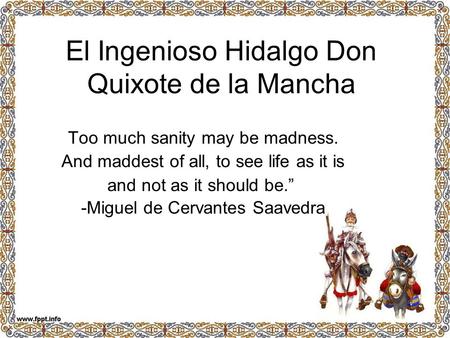 El Ingenioso Hidalgo Don Quixote de la Mancha Too much sanity may be madness. And maddest of all, to see life as it is and not as it should be.” -Miguel.