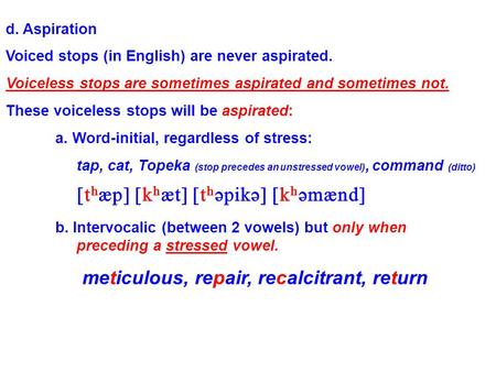 d. Aspiration Voiced stops (in English) are never aspirated. Voiceless stops are sometimes aspirated and sometimes not. These voiceless stops will be.