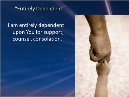 “Entirely Dependent” I am entirely dependent upon You for support, counsel, consolation.