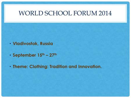 WORLD SCHOOL FORUM 2014 Vladivostok, Russia September 15 th – 27 th Theme: Clothing: Tradition and Innovation.