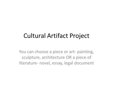 Cultural Artifact Project You can choose a piece or art- painting, sculpture, architecture OR a piece of literature- novel, essay, legal document.