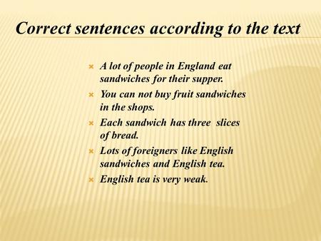  A lot of people in England eat sandwiches for their supper.  You can not buy fruit sandwiches in the shops.  Each sandwich has three slices of bread.