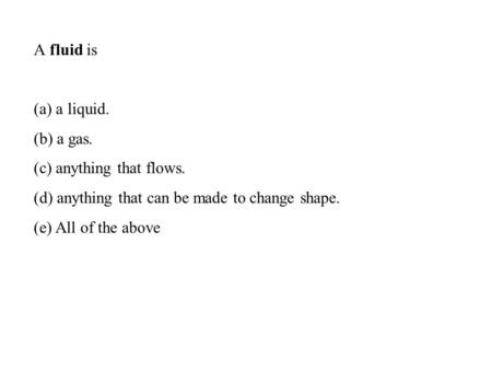 A fluid is (a) a liquid. (b) a gas. (c) anything that flows.