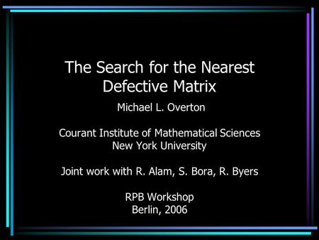 The Search for the Nearest Defective Matrix Michael L. Overton Courant Institute of Mathematical Sciences New York University Joint work with R. Alam,