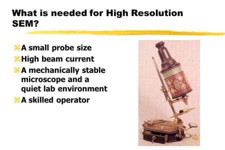 What is needed for High Resolution SEM? zA small probe size zHigh beam current zA mechanically stable microscope and a quiet lab environment zA skilled.