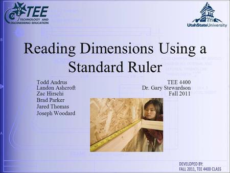 Reading Dimensions Using a Standard Ruler Todd AndrusTEE 4400 Landon AshcroftDr. Gary Stewardson Zac HirschiFall 2011 Brad Parker Jared Thomas Joseph Woodard.