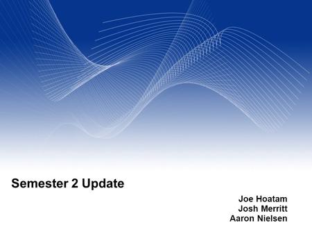 Your Name Your Title Your Organization (Line #1) Your Organization (Line #2) Semester 2 Update Joe Hoatam Josh Merritt Aaron Nielsen.