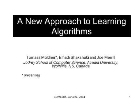 EDMEDIA, June 24, 20041 A New Approach to Learning Algorithms Tomasz Müldner*, Elhadi Shakshuki and Joe Merrill Jodrey School of Computer Science, Acadia.