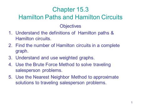 1 Chapter 15.3 Hamilton Paths and Hamilton Circuits Objectives 1.Understand the definitions of Hamilton paths & Hamilton circuits. 2.Find the number of.