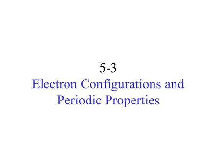 5-3 Electron Configurations and Periodic Properties