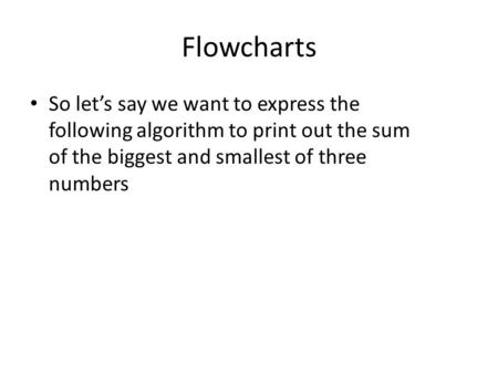 Flowcharts So let’s say we want to express the following algorithm to print out the sum of the biggest and smallest of three numbers.