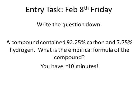 Entry Task: Feb 8 th Friday Write the question down: A compound contained 92.25% carbon and 7.75% hydrogen. What is the empirical formula of the compound?