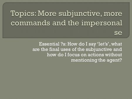 Essential ?s: How do I say ‘let’s’, what are the final uses of the subjunctive and how do I focus on actions without mentioning the agent?