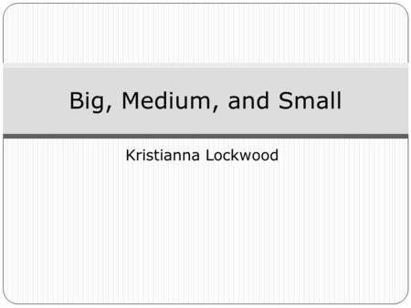 Kristianna Lockwood Big, Medium, and Small. Standard: Compare and order objects according to location and measurable attributes. Knowledge: The student.