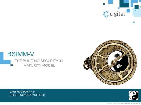 Copyright © 2013, Cigital and/or its affiliates. All rights reserved. BSIMM-V THE BUILDING SECURITY IN MATURITY MODEL GARY MCGRAW, PH.D. CHIEF TECHNOLOGY.