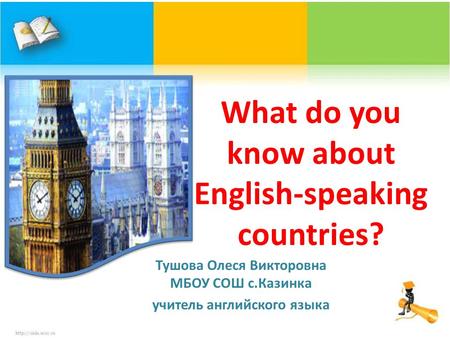 What do you know about English-speaking countries? Тушова Олеся Викторовна МБОУ СОШ с.Казинка учитель английского языка.