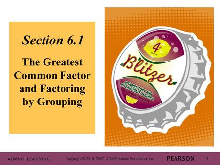 Copyright © 2013, 2009, 2006 Pearson Education, Inc. 1 Section 6.1 The Greatest Common Factor and Factoring by Grouping Copyright © 2013, 2009, 2006 Pearson.