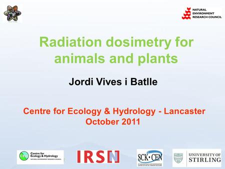 Www.ceh.ac.uk/PROTECT Jordi Vives i Batlle Centre for Ecology & Hydrology - Lancaster October 2011 Radiation dosimetry for animals and plants.