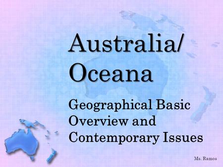 Australia/ Oceana Geographical Basic Overview and Contemporary Issues Ms. Ramos.