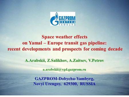 Space weather effects on Yamal – Europe transit gas pipeline: recent developments and prospects for coming decade A.Arabskii, Z.Salikhov, A.Zaitsev, V.Petrov.