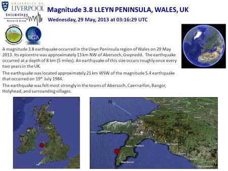 A magnitude 3.8 earthquake occurred in the Lleyn Peninsula region of Wales on 29 May 2013. Its epicentre was approximately 13 km NW of Abersoch, Gwynedd.