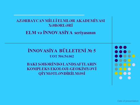 Date of presentation AZƏRBAYCAN MİLLİ ELMLƏR AKADEMİYASI XƏBƏRLƏRİ ELM və İNNOVASİYA seriyasının İNNOVASİYA BÜLLETENİ № 5 UOT 504.54.062 BAKI ŞƏHƏRİNDƏ.