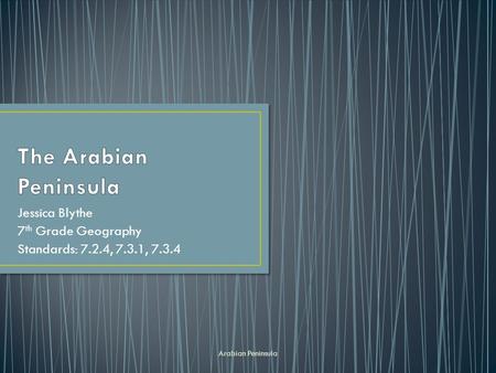 Jessica Blythe 7 th Grade Geography Standards: 7.2.4, 7.3.1, 7.3.4 Arabian Peninsula.