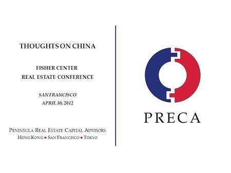 THOUGHTS ON CHINA FISHER CENTER REAL ESTATE CONFERENCE SAN FRANCISCO APRIL 30, 2012 P ENINSULA R EAL E STATE C APITAL A DVISORS H ONG K ONG ● S AN F RANCISCO.