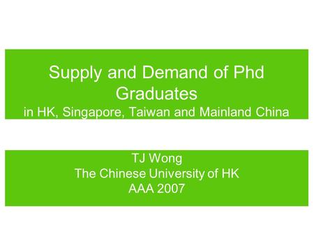 Supply and Demand of Phd Graduates in HK, Singapore, Taiwan and Mainland China TJ Wong The Chinese University of HK AAA 2007.