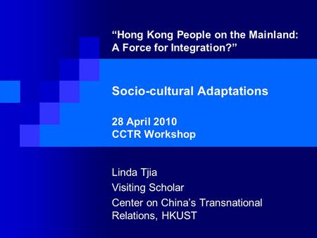 “Hong Kong People on the Mainland: A Force for Integration?” Socio-cultural Adaptations 28 April 2010 CCTR Workshop Linda Tjia Visiting Scholar Center.