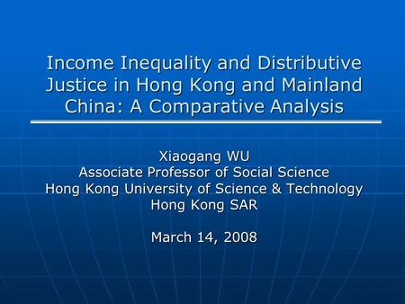 Income Inequality and Distributive Justice in Hong Kong and Mainland China: A Comparative Analysis Xiaogang WU Associate Professor of Social Science Hong.