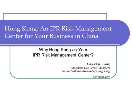 Hong Kong: An IPR Risk Management Center for Your Business in China Why Hong Kong as Your IPR Risk Management Center? Daniel R. Fung Chairman, Des Voeux.