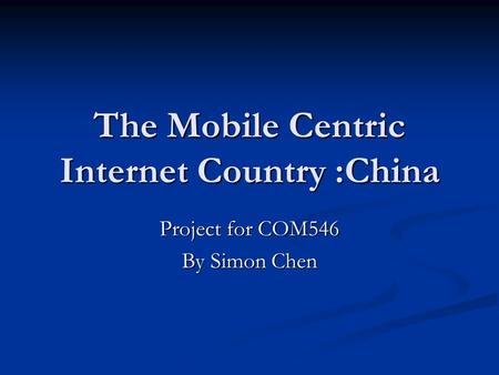 The Mobile Centric Internet Country :China Project for COM546 By Simon Chen.