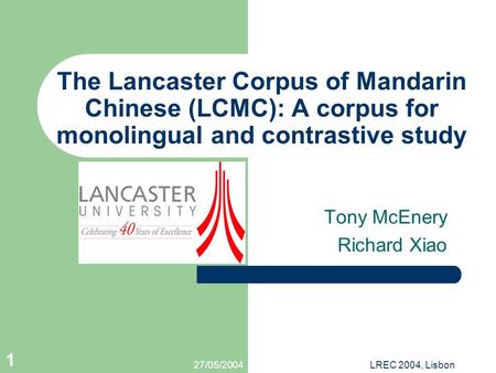 27/05/2004LREC 2004, Lisbon 1 The Lancaster Corpus of Mandarin Chinese (LCMC): A corpus for monolingual and contrastive study Tony McEnery Richard Xiao.