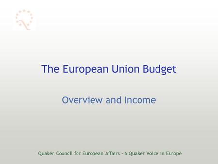 Quaker Council for European Affairs – A Quaker Voice in Europe The European Union Budget Overview and Income.