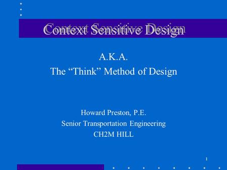 1 Context Sensitive Design A.K.A. The “Think” Method of Design Howard Preston, P.E. Senior Transportation Engineering CH2M HILL.