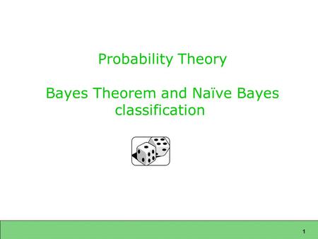 1 Probability Theory Bayes Theorem and Naïve Bayes classification.