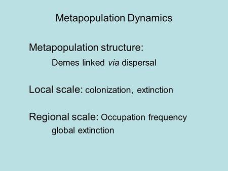 Metapopulation Dynamics Metapopulation structure: Demes linked via dispersal Local scale: colonization, extinction Regional scale: Occupation frequency.