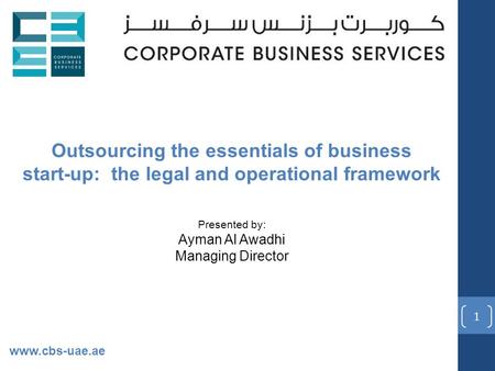 1 Outsourcing the essentials of business start-up: the legal and operational framework Presented by: Ayman Al Awadhi Managing Director www.cbs-uae.ae.