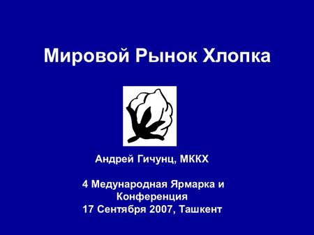 Мировой Рынок Хлопка Андрей Гичунц, МККХ 4 Медународная Ярмарка и Конференция 17 Сентября 2007, Ташкент.