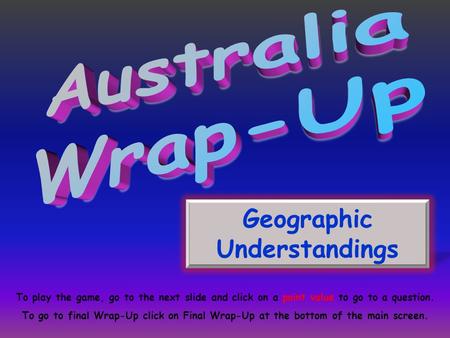 Geographic Understandings To play the game, go to the next slide and click on a point value to go to a question. To go to final Wrap-Up click on Final.