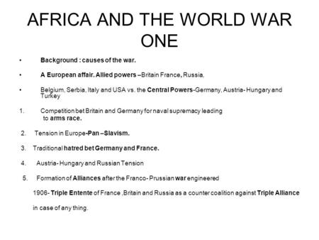 AFRICA AND THE WORLD WAR ONE Background : causes of the war. A European affair. Allied powers –Britain France, Russia, Belgium, Serbia, Italy and USA vs.