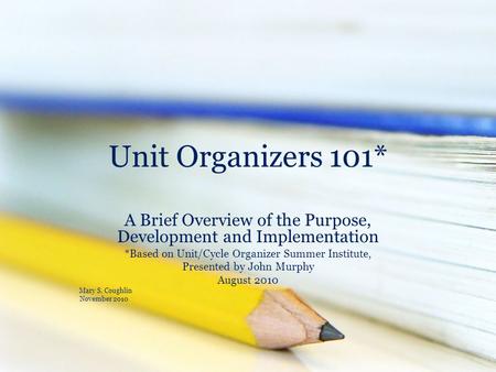 Unit Organizers 101* A Brief Overview of the Purpose, Development and Implementation *Based on Unit/Cycle Organizer Summer Institute, Presented by John.