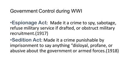 1 Government Control during WWI Espionage Act : Made it a crime to spy, sabotage, refuse military service if drafted, or obstruct military recruitment.(1917)