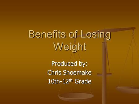 Benefits of Losing Weight Produced by: Chris Shoemake 10th-12 th Grade.