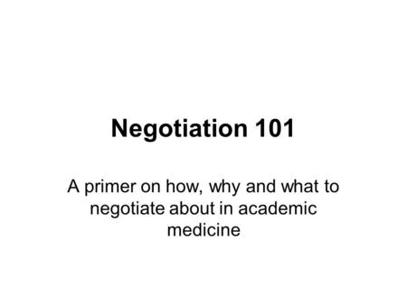 Negotiation 101 A primer on how, why and what to negotiate about in academic medicine.